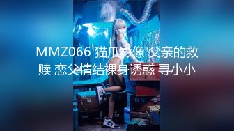 MMZ066 猫爪影像 父亲的救赎 恋父情结裸身诱惑 寻小小