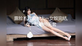 露脸三穴调教大一女奴完结,女上位啪啪无套