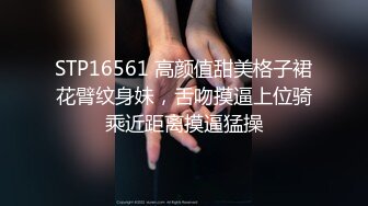 STP16561 高颜值甜美格子裙花臂纹身妹，舌吻摸逼上位骑乘近距离摸逼猛操