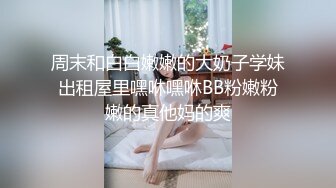 周末和白白嫩嫩的大奶子学妹出租屋里嘿咻嘿咻BB粉嫩粉嫩的真他妈的爽