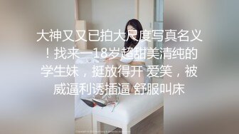 大神又又已拍大尺度写真名义！找来一18岁超甜美清纯的学生妹，挺放得开 爱笑，被威逼利诱插逼 舒服叫床