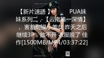 【新片速遞 】 ♈ ♈ ♈PUA妹妹系列二，【云南第一深情】， 害羞耐操小美女 昨天之后继续3P，放不开 衣服脱了 佳作[1500MB/MP4/03:37:22]