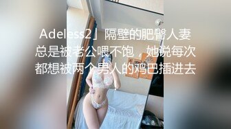 Adeless2」隔壁的肥臀人妻总是被老公喂不饱，她说每次都想被两个男人的鸡巴插进去！