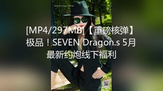 [MP4/297MB]【重磅核弹】极品！SEVEN Dragon.s 5月最新约炮线下福利