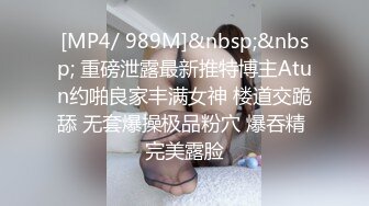 [MP4/ 989M]&nbsp;&nbsp; 重磅泄露最新推特博主Atun约啪良家丰满女神 楼道交跪舔 无套爆操极品粉穴 爆吞精 完美露脸