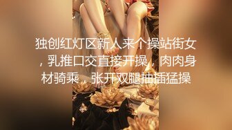 独创红灯区新人来个操站街女，乳推口交直接开操，肉肉身材骑乘，张开双腿抽插猛操