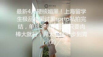 最新4月硬核媚黑！上海留学生极品崇黑讨黑sprtp私拍完结，单挑3P黑人白人只要肉棒大就行，屌大生猛一步到胃 (2)