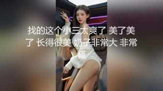 找的这个小三太爽了 美了美了 长得很美 奶子非常大 非常骚