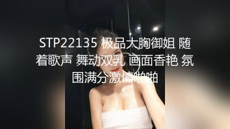 STP22135 极品大胸御姐 随着歌声 舞动双乳 画面香艳 氛围满分激情啪啪