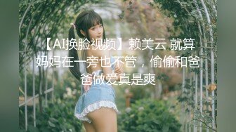 【AI换脸视频】赖美云 就算妈妈在一旁也不管，偷偷和爸爸做爱真是爽