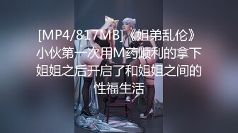 [MP4/817MB]《姐弟乱伦》小伙第一次用M药顺利的拿下姐姐之后开启了和姐姐之间的性福生活