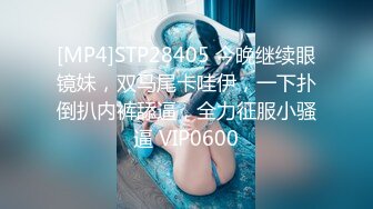 [MP4]STP28405 今晚继续眼镜妹，双马尾卡哇伊，一下扑倒扒内裤舔逼，全力征服小骚逼 VIP0600