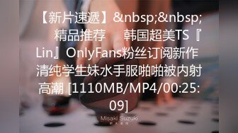 【新片速遞】&nbsp;&nbsp;❤️精品推荐❤️韩国超美TS『Lin』OnlyFans粉丝订阅新作 清纯学生妹水手服啪啪被内射高潮 [1110MB/MP4/00:25:09]