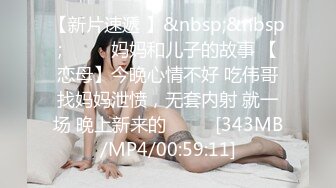 【新片速遞 】&nbsp;&nbsp;♈ ♈ ♈妈妈和儿子的故事 【恋母】今晚心情不好 吃伟哥找妈妈泄愤，无套内射 就一场 晚上新来的♈ ♈ ♈[343MB/MP4/00:59:11]