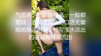 气质美少妇颜值颇高，一脸都是戏，表情享受卖力口活无套啪啪操逼内射，特写淫水流出的逼逼有精液流出