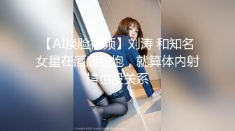 【AI换脸视频】刘涛 和知名女星在酒店约炮，就算体内射精也没关系