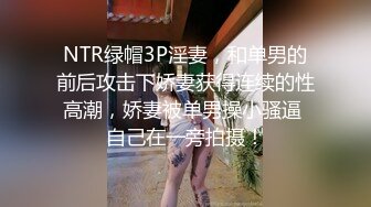 NTR绿帽3P淫妻，和单男的前后攻击下娇妻获得连续的性高潮，娇妻被单男操小骚逼 自己在一旁拍摄！