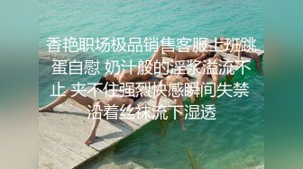 香艳职场极品销售客服上班跳蛋自慰 奶汁般的淫浆溢流不止 夹不住强烈快感瞬间失禁 沿着丝袜流下湿透