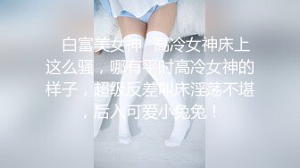 ⚡白富美女神⚡高冷女神床上这么骚，哪有平时高冷女神的样子，超级反差叫床淫荡不堪，后入可爱小兔兔！