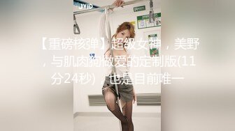 【重磅核弹】超级女神，美野，与肌肉狗做爱的定制版(11分24秒)，也是目前唯一