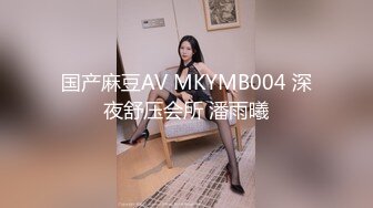 国产麻豆AV MKYMB004 深夜舒压会所 潘雨曦