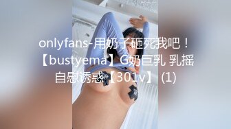 onlyfans-用奶子砸死我吧！【bustyema】G奶巨乳 乳摇自慰诱惑【301v】 (1)