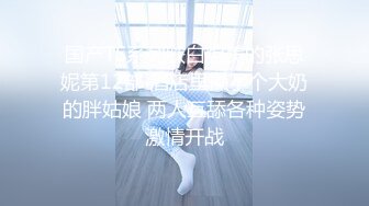 国产TS系列肤白貌美的张思妮第12部 酒店里操了个大奶的胖姑娘 两人互舔各种姿势激情开战