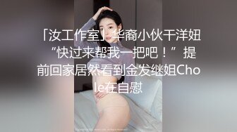 「汝工作室」华裔小伙干洋妞 “快过来帮我一把吧！”提前回家居然看到金发继姐Chole在自慰