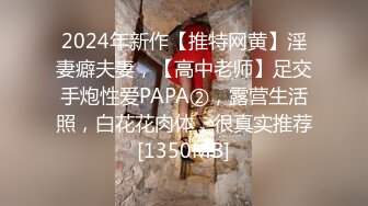 2024年新作【推特网黄】淫妻癖夫妻，【高中老师】足交手炮性爱PAPA②，露营生活照，白花花肉体，很真实推荐[1350MB]