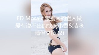 ED Mosaic 跟别人的爱人做爱有说不出的快感小香&洁咪情侣交换 (2)