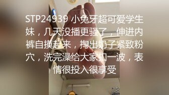 STP24939 小兔牙超可爱学生妹，几天没播更骚了，伸进内裤自摸起来，掏出奶子紧致粉穴，洗完澡给大家扣一波，表情很投入很享受