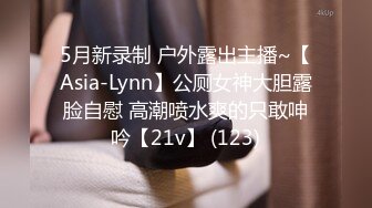 5月新录制 户外露出主播~【Asia-Lynn】公厕女神大胆露脸自慰 高潮喷水爽的只敢呻吟【21v】 (123)