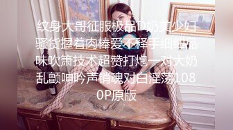 纹身大哥征服极品D奶美少妇骚货握着肉棒爱不释手细细品味吹箫技术超赞打炮一对大奶乱颤呻吟声销魂对白淫荡1080P原版