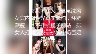 ⚫️⚫️女人坑女人！温泉洗浴女宾内部春光真实偸拍，环肥燕瘦一丝不挂，镜子前站一排女人打理头发，小奶中奶巨奶晃悠悠