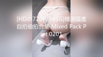 [HDの720P/345G]精選國產自拍偷拍合集 Mixed Pack Part 0201