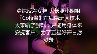 ✿清纯反差女神✿大长腿小姐姐〖Cola酱〗在线陪玩因技术太菜输了游戏，只能用身体来安抚客户，为了五星好评甘愿献身