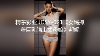 精东影业 JDSY-021《女婿抓著巨乳強上丈母娘》邦妮