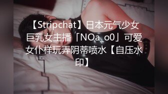 【Stripchat】日本元气少女巨乳女主播「NOa_o0」可爱女仆样玩弄阴蒂喷水【自压水印】