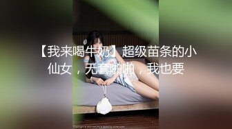 【我来喝牛奶】超级苗条的小仙女，无套啪啪，我也要