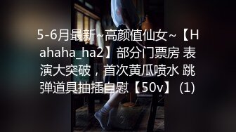 5-6月最新~高颜值仙女~【Hahaha_ha2】部分门票房 表演大突破，首次黄瓜喷水 跳弹道具抽插自慰【50v】 (1)