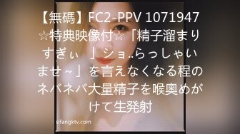 【無碼】FC2-PPV 1071947 ☆特典映像付☆「精子溜まりすぎぃ♥」ショ..らっしゃいませ～」を言えなくなる程のネバネバ大量精子を喉奧めがけて生発射