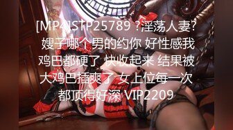 [MP4]STP25789 ?淫荡人妻? 嫂子哪个男的约你 好性感我鸡巴都硬了 快收起来 结果被大鸡巴插爽了 女上位每一次都顶得好深 VIP2209