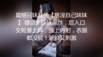 震撼兄妹乱伦【意淫自己妹妹】 楼道撕妹妹黑丝，后入口交轮番上阵，强上内射，衣服都没脱！新鲜又刺激