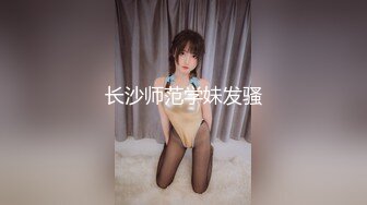 长沙师范学妹发骚