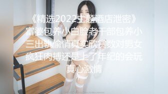 《精选2022主题酒店泄密》富婆包养小白脸老干部包养小三出轨偸情真实欣赏数对男女疯狂肉搏还是上了年纪的会玩真心激情