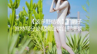 ❤️❤️【波多野结衣】扩阴子宫特写分泌粘稠白浆自慰爆浆