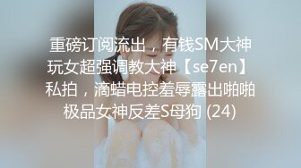 重磅订阅流出，有钱SM大神玩女超强调教大神【se7en】私拍，滴蜡电控羞辱露出啪啪极品女神反差S母狗 (24)