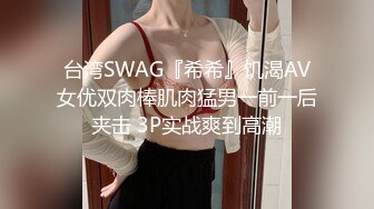 台湾SWAG『希希』饥渴AV女优双肉棒肌肉猛男一前一后夹击 3P实战爽到高潮