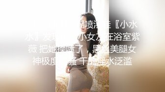 ✿网红女神✿潮喷淫娃〖小水水〗发现风骚小女友在浴室紫薇 把她操喷了，黑丝美腿女神极度淫骚 干的淫水泛滥