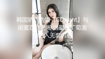 韩国娇艳伪娘『CDwant』与闺蜜百合啪啪 自慰棒扩菊激情后入无套内射